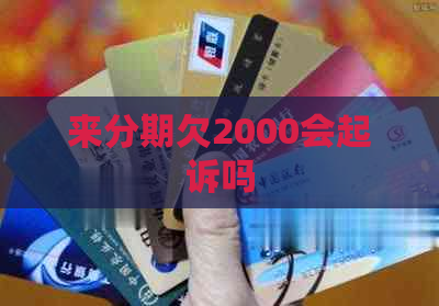 来分期欠2000会起诉吗