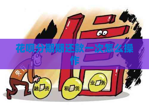 花呗分期期还款一次怎么操作