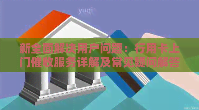 新全面解决用户问题：行用卡上门服务详解及常见疑问解答