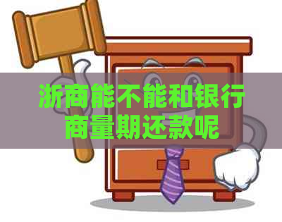 浙商能不能和银行商量期还款呢