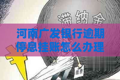 河南广发银行逾期停息挂账怎么办理