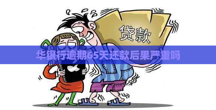 华银行逾期65天还款后果严重吗