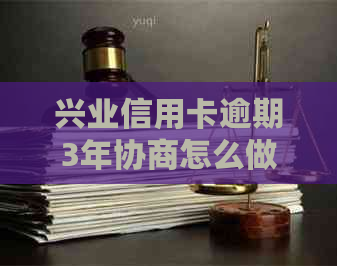 兴业信用卡逾期3年协商怎么做