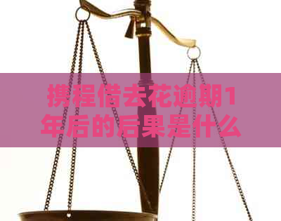 携程借去花逾期1年后的后果是什么