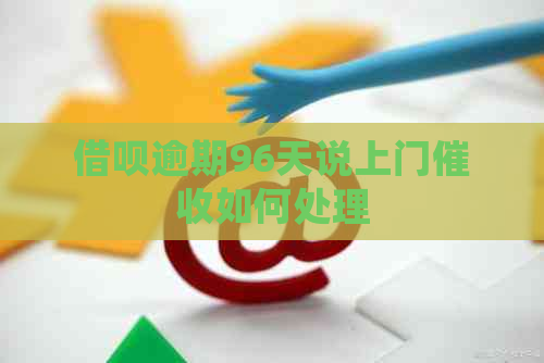 借呗逾期96天说上门如何处理