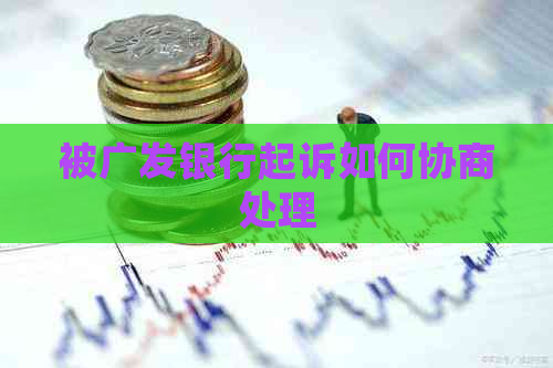 被广发银行起诉如何协商处理