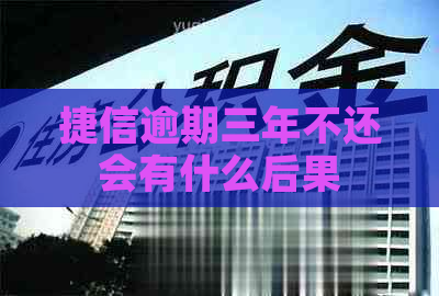 捷信逾期三年不还会有什么后果