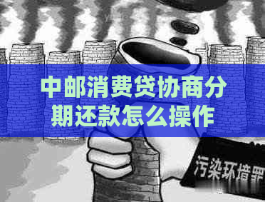 中邮消费贷协商分期还款怎么操作