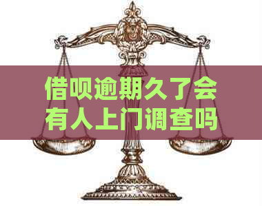 借呗逾期久了会有人上门调查吗是真的吗
