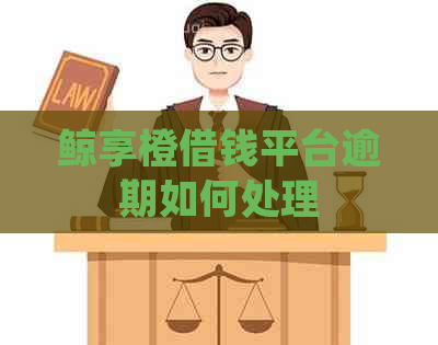 鲸享橙借钱平台逾期如何处理