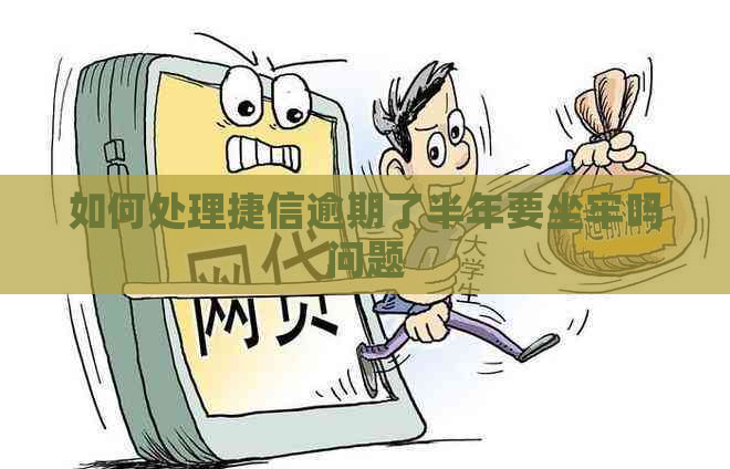 如何处理捷信逾期了半年要坐牢吗问题