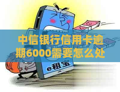 中信银行信用卡逾期6000需要怎么处理