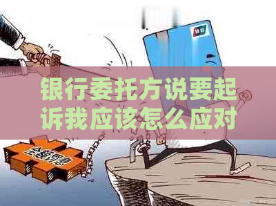 银行委托方说要起诉我应该怎么应对