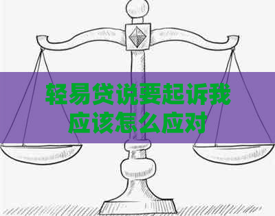 轻易贷说要起诉我应该怎么应对