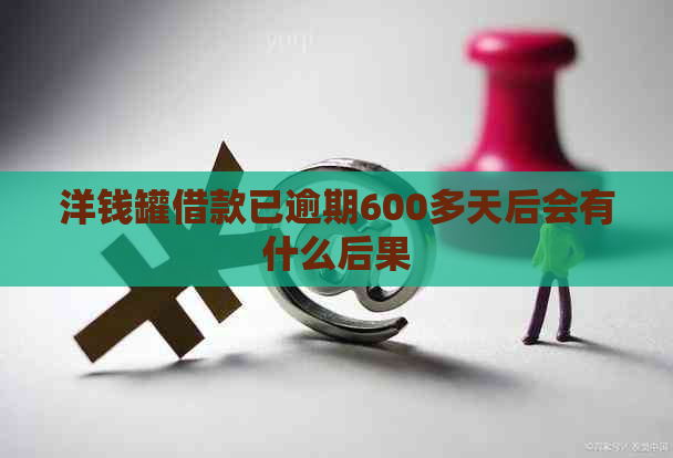 洋钱罐借款已逾期600多天后会有什么后果
