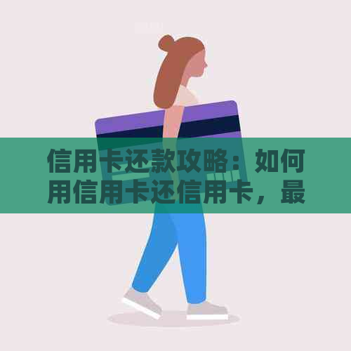 信用卡还款攻略：如何用信用卡还信用卡，最全面的解决方案