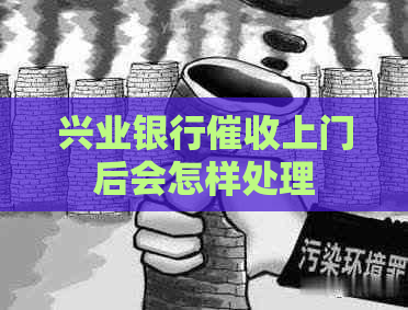 兴业银行上门后会怎样处理