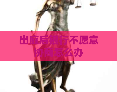 出庭后银行不愿意协商怎么办