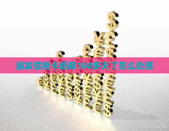 浦发信用卡逾期100多天了怎么处理