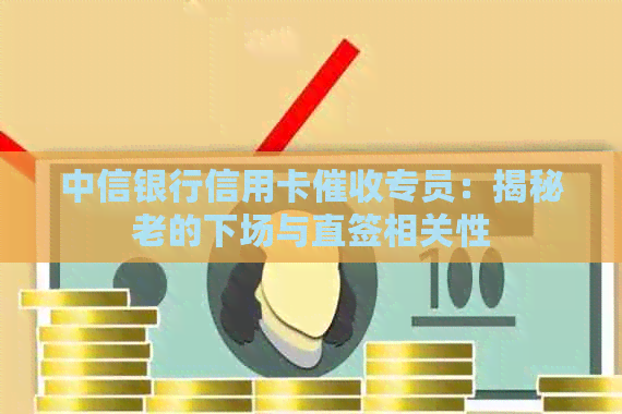 中信银行信用卡专员：揭秘老的下场与直签相关性