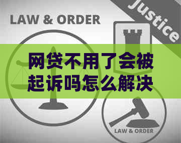 网贷不用了会被起诉吗怎么解决