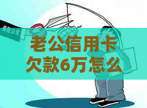 老公信用卡欠款6万怎么办