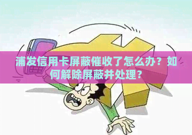 浦发信用卡屏蔽了怎么办？如何解除屏蔽并处理？