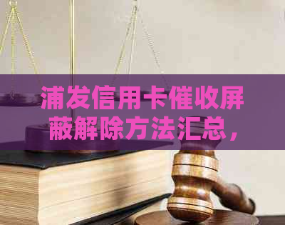 浦发信用卡屏蔽解除方法汇总，如何恢复以及相关注意事项