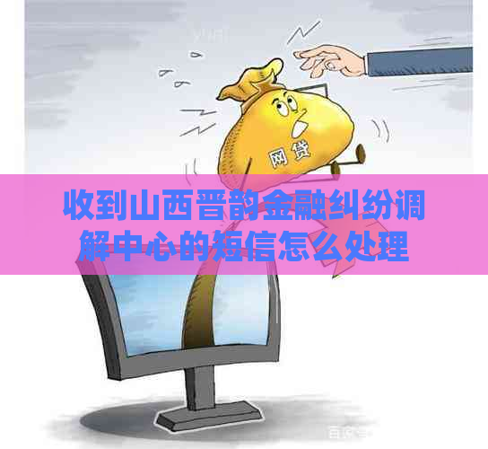 收到山西晋韵金融纠纷调解中心的短信怎么处理