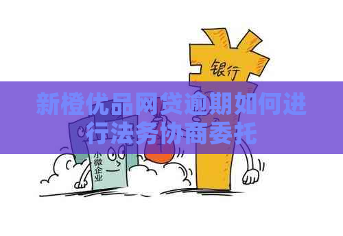 新橙优品网贷逾期如何进行法务协商委托