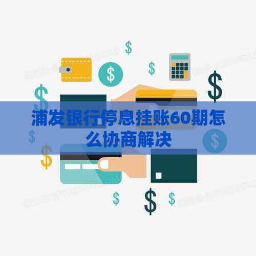 浦发银行停息挂账60期怎么协商解决