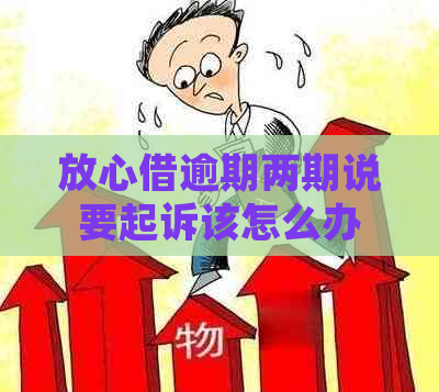 放心借逾期两期说要起诉该怎么办