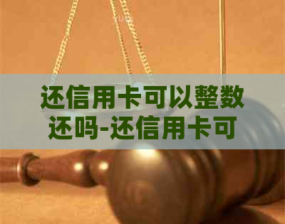 还信用卡可以整数还吗-还信用卡可以多还吗
