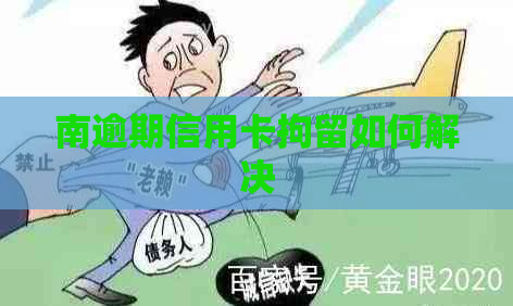 南逾期信用卡拘留如何解决