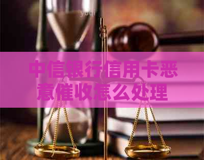 中信银行信用卡恶意怎么处理
