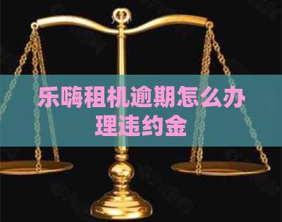 乐嗨租机逾期怎么办理违约金
