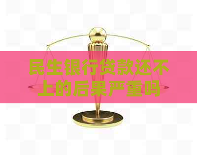民生银行贷款还不上的后果严重吗