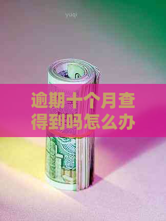 逾期十个月查得到吗怎么办理