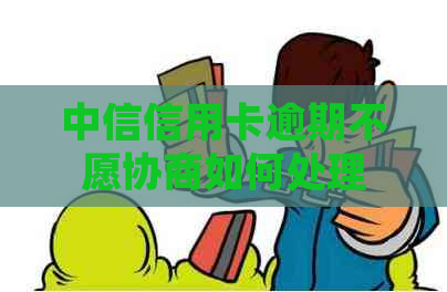 中信信用卡逾期不愿协商如何处理
