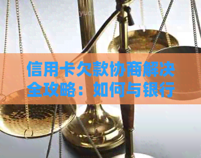 信用卡欠款协商解决全攻略：如何与银行沟通以达成还款计划