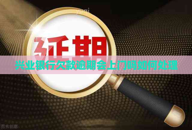 兴业银行欠款逾期会上门吗如何处理