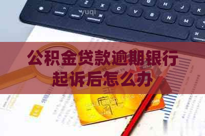 公积金贷款逾期银行起诉后怎么办