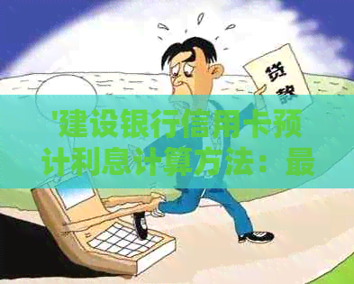 '建设银行信用卡预计利息计算方法：更低还款额与实际应还金额的对比分析'