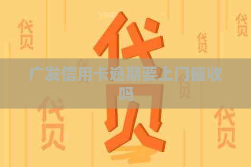 广发信用卡逾期要上门吗