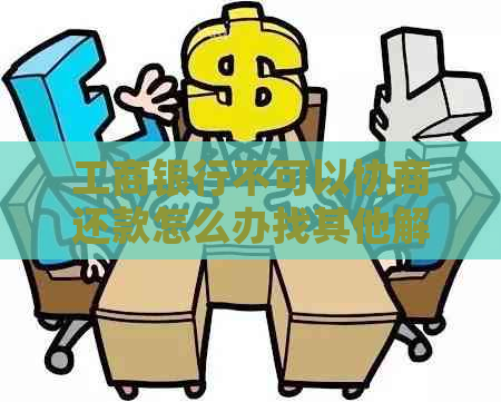 工商银行不可以协商还款怎么办找其他解决方案