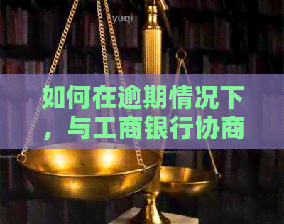 如何在逾期情况下，与工商银行协商信用卡期还款方案？