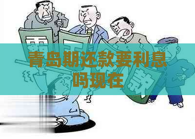 青岛期还款要利息吗现在