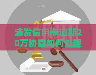 浦发信用卡逾期20万协商如何处理