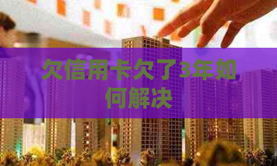 欠信用卡欠了3年如何解决