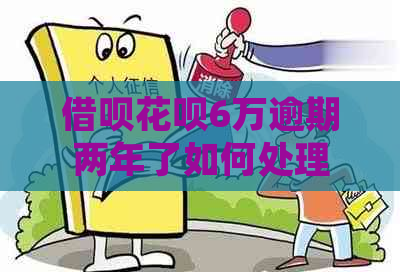 借呗花呗6万逾期两年了如何处理